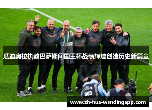 瓜迪奥拉执教巴萨期间国王杯战绩辉煌创造历史新篇章