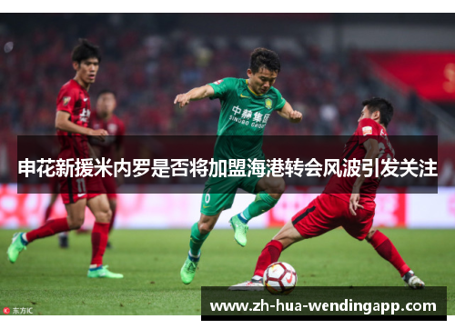 申花新援米内罗是否将加盟海港转会风波引发关注