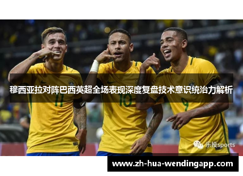穆西亚拉对阵巴西英超全场表现深度复盘技术意识统治力解析
