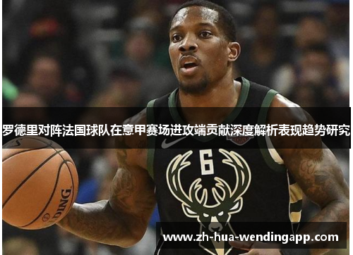 罗德里对阵法国球队在意甲赛场进攻端贡献深度解析表现趋势研究 罗德里对阵法国球队在意甲赛场进攻端贡献深度解析表现趋势研究