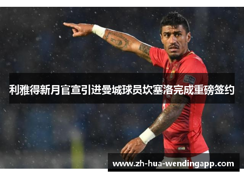 利雅得新月官宣引进曼城球员坎塞洛完成重磅签约