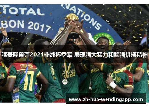 喀麦隆勇夺2021非洲杯季军 展现强大实力和顽强拼搏精神