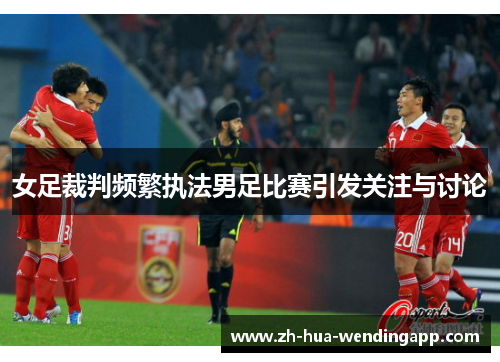 女足裁判频繁执法男足比赛引发关注与讨论