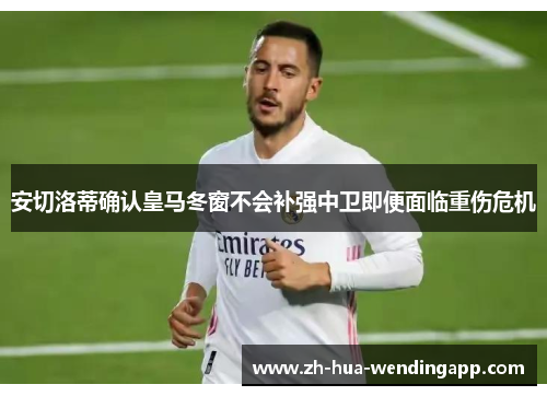 安切洛蒂确认皇马冬窗不会补强中卫即便面临重伤危机