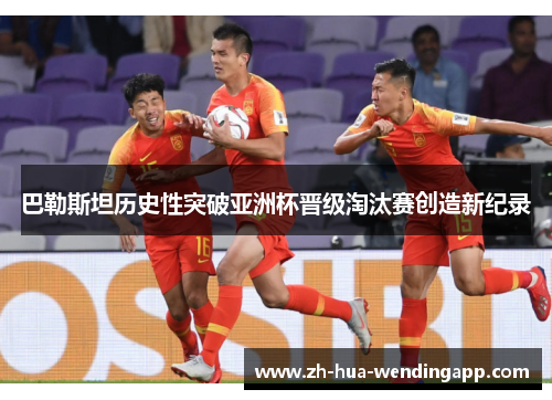 巴勒斯坦历史性突破亚洲杯晋级淘汰赛创造新纪录