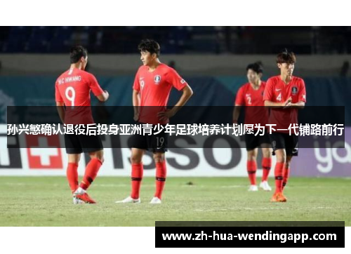 孙兴慜确认退役后投身亚洲青少年足球培养计划愿为下一代铺路前行