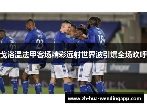 戈洛温法甲客场精彩远射世界波引爆全场欢呼
