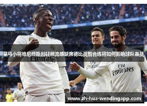皇马小将维尼修斯因轻微流感缺席德比战前合练将如何影响球队备战 皇马小将维尼修斯因轻微流感缺席德比战前合练将如何影响球队备战