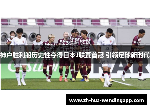 神户胜利船历史性夺得日本J联赛首冠 引领足球新时代