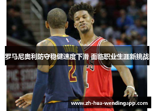 罗马尼奥利防守稳健速度下滑 面临职业生涯新挑战