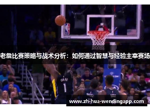 老詹比赛策略与战术分析：如何通过智慧与经验主宰赛场