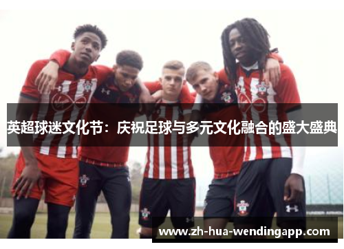 英超球迷文化节：庆祝足球与多元文化融合的盛大盛典