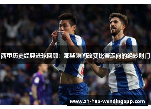 西甲历史经典进球回顾：那些瞬间改变比赛走向的绝妙射门