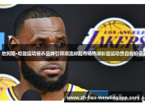 詹姆斯·哈登运动营养品牌引领潮流掀起市场热潮彰显运动员自我价值