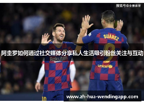 阿圭罗如何通过社交媒体分享私人生活吸引粉丝关注与互动 阿圭罗如何通过社交媒体分享私人生活吸引粉丝关注与互动