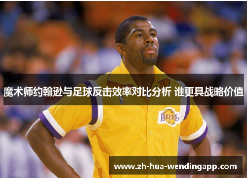 魔术师约翰逊与足球反击效率对比分析 谁更具战略价值 魔术师约翰逊与足球反击效率对比分析 谁更具战略价值