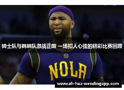 骑士队与鹈鹕队激战正酣 一场扣人心弦的精彩比赛回顾 骑士队与鹈鹕队激战正酣 一场扣人心弦的精彩比赛回顾