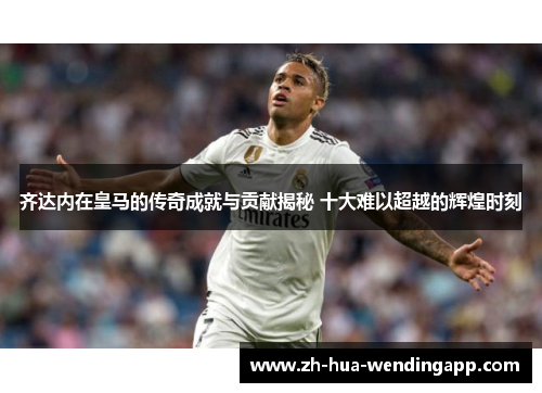 齐达内在皇马的传奇成就与贡献揭秘 十大难以超越的辉煌时刻 齐达内在皇马的传奇成就与贡献揭秘 十大难以超越的辉煌时刻