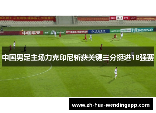 中国男足主场力克印尼斩获关键三分挺进18强赛 中国男足主场力克印尼斩获关键三分挺进18强赛