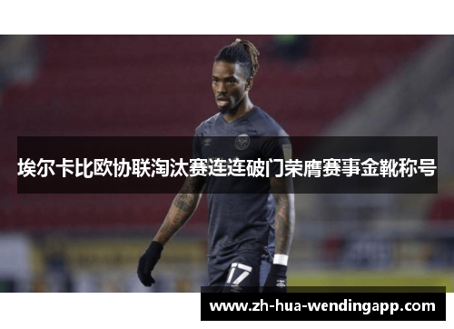 埃尔卡比欧协联淘汰赛连连破门荣膺赛事金靴称号 埃尔卡比欧协联淘汰赛连连破门荣膺赛事金靴称号