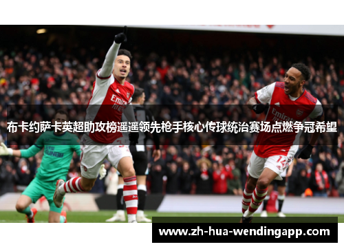 布卡约萨卡英超助攻榜遥遥领先枪手核心传球统治赛场点燃争冠希望 布卡约萨卡英超助攻榜遥遥领先枪手核心传球统治赛场点燃争冠希望