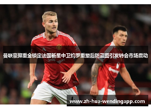 曼联豪掷重金锁定法国新星中卫约罗重塑后防蓝图引发转会市场震动