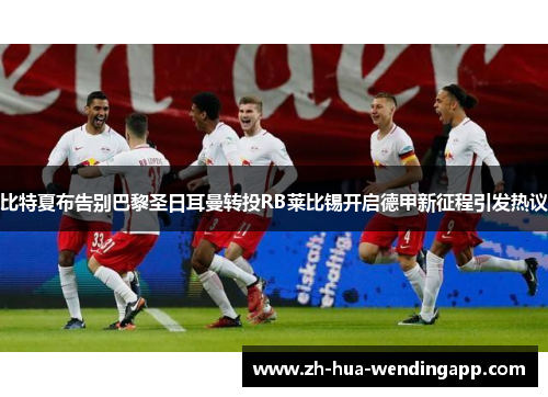 比特夏布告别巴黎圣日耳曼转投RB莱比锡开启德甲新征程引发热议