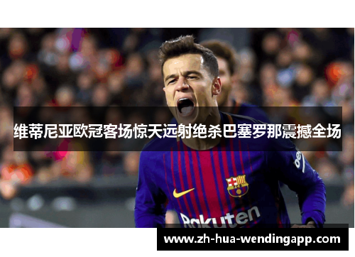 维蒂尼亚欧冠客场惊天远射绝杀巴塞罗那震撼全场