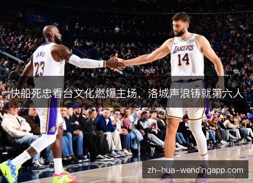 快船死忠看台文化燃爆主场，洛城声浪铸就第六人