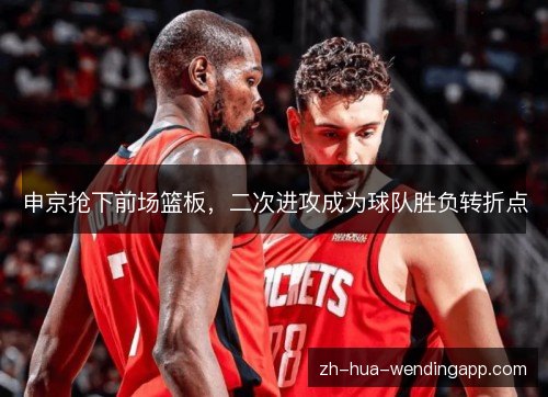 申京抢下前场篮板,二次进攻成为球队胜负转折点 申京抢下前场篮板,二次进攻成为球队胜负转折点