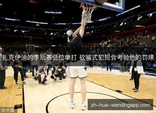 扎克伊迪的季后赛低位单打 砍鲨式犯规会考验他的罚球 扎克伊迪的季后赛低位单打 砍鲨式犯规会考验他的罚球